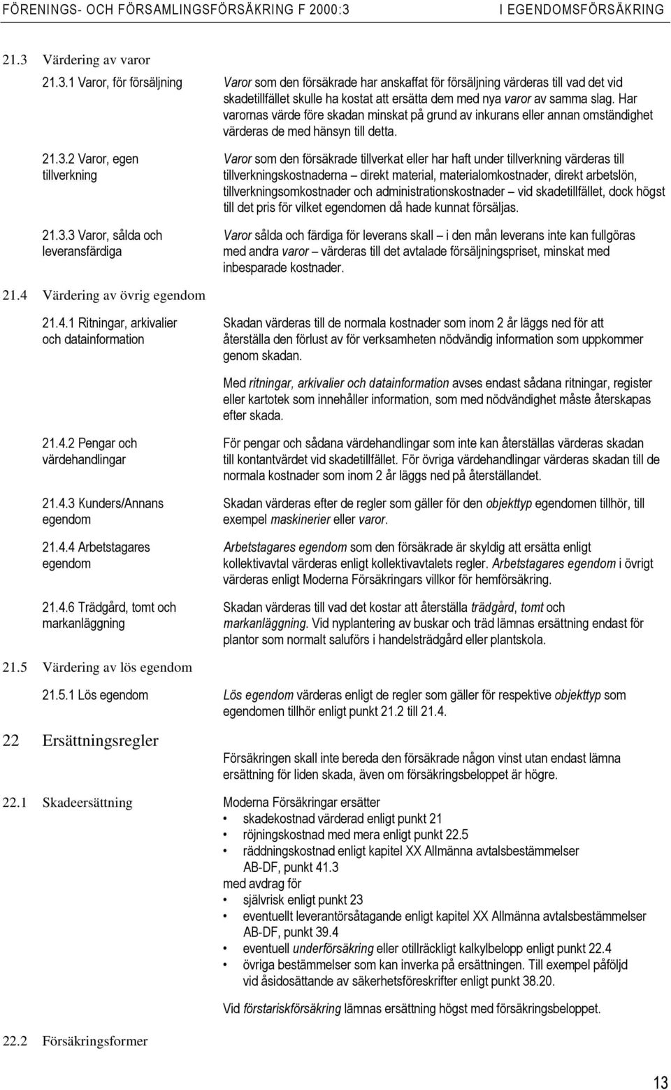 1 Varor, för försäljning Varor som den försäkrade har anskaffat för försäljning värderas till vad det vid skadetillfället skulle ha kostat att ersätta dem med nya varor av samma slag.