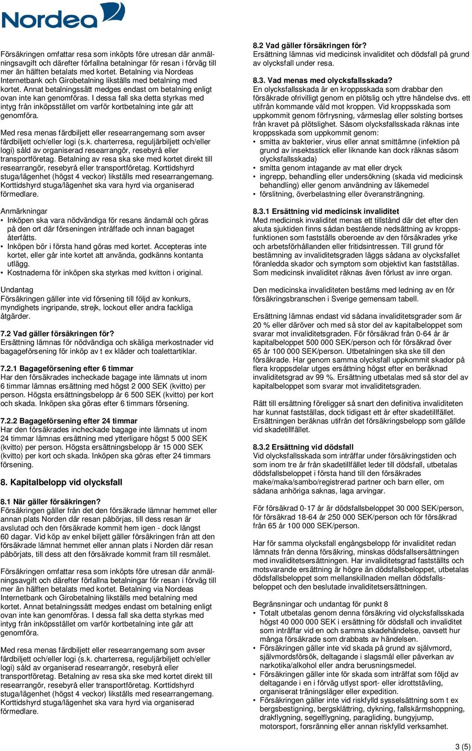 I dessa fall ska detta styrkas med intyg från inköpsstället om varför kortbetalning inte går att Inköpen ska vara nödvändiga för resans ändamål och göras på den ort där förseningen inträffade och