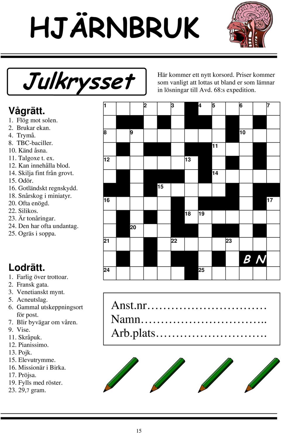 23. Är tonåringar. 24. Den har ofta undantag. 25. Ogräs i soppa. Lodrätt. 1. Farlig över trottoar. 2. Fransk gata. 3. Venetianskt mynt. 5. Acneutslag. 6. Gammal utskeppningsort för post. 7.