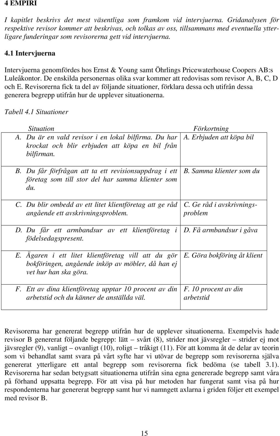 1 Intervjuerna Intervjuerna genomfördes hos Ernst & Young samt Öhrlings Pricewaterhouse Coopers AB:s Luleåkontor. De enskilda personernas olika svar kommer att redovisas som revisor A, B, C, D och E.