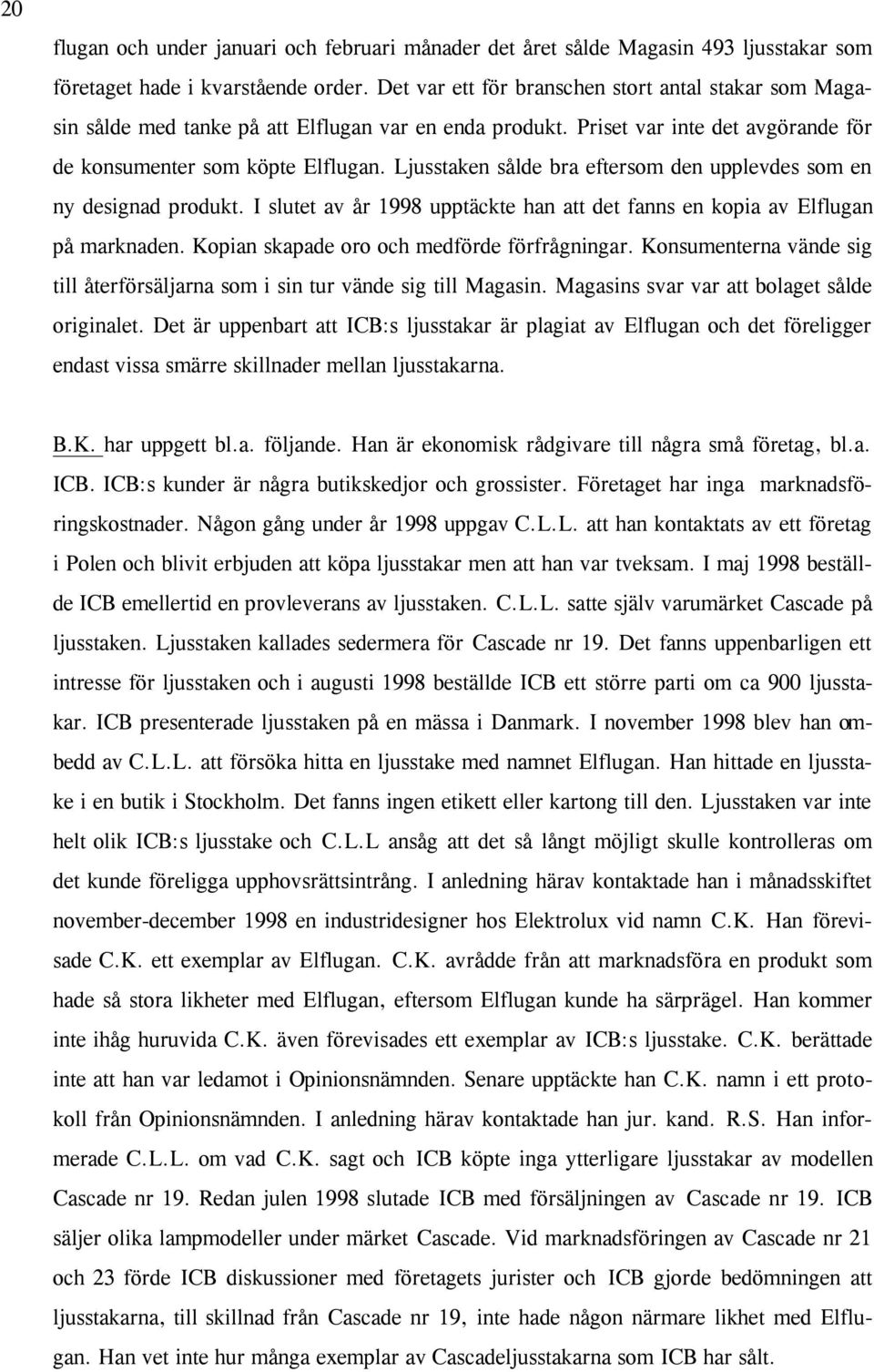 Ljusstaken sålde bra eftersom den upplevdes som en ny designad produkt. I slutet av år 1998 upptäckte han att det fanns en kopia av Elflugan på marknaden.