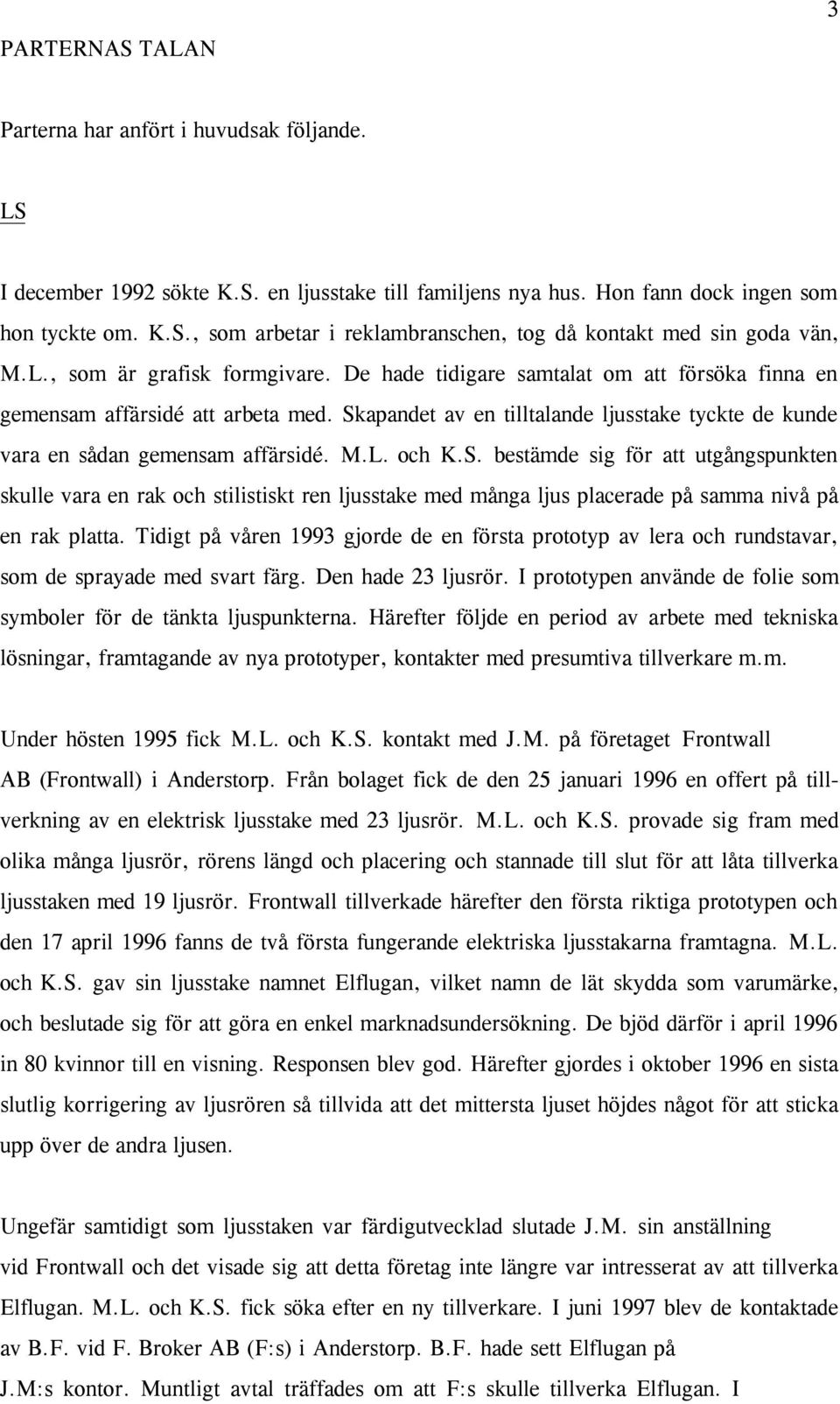 Skapandet av en tilltalande ljusstake tyckte de kunde vara en sådan gemensam affärsidé. M.L. och K.S. bestämde sig för att utgångspunkten skulle vara en rak och stilistiskt ren ljusstake med många ljus placerade på samma nivå på en rak platta.