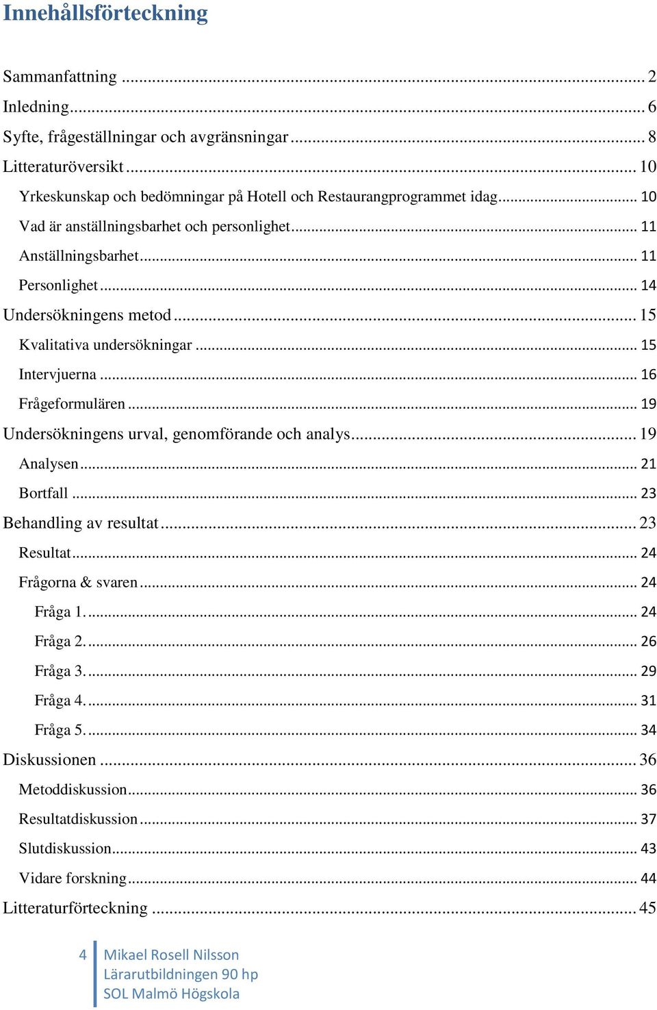 .. 19 Undersökningens urval, genomförande och analys... 19 Analysen... 21 Bortfall... 23 Behandling av resultat... 23 Resultat... 24 Frågorna & svaren... 24 Fråga 1.... 24 Fråga 2.... 26 Fråga 3.