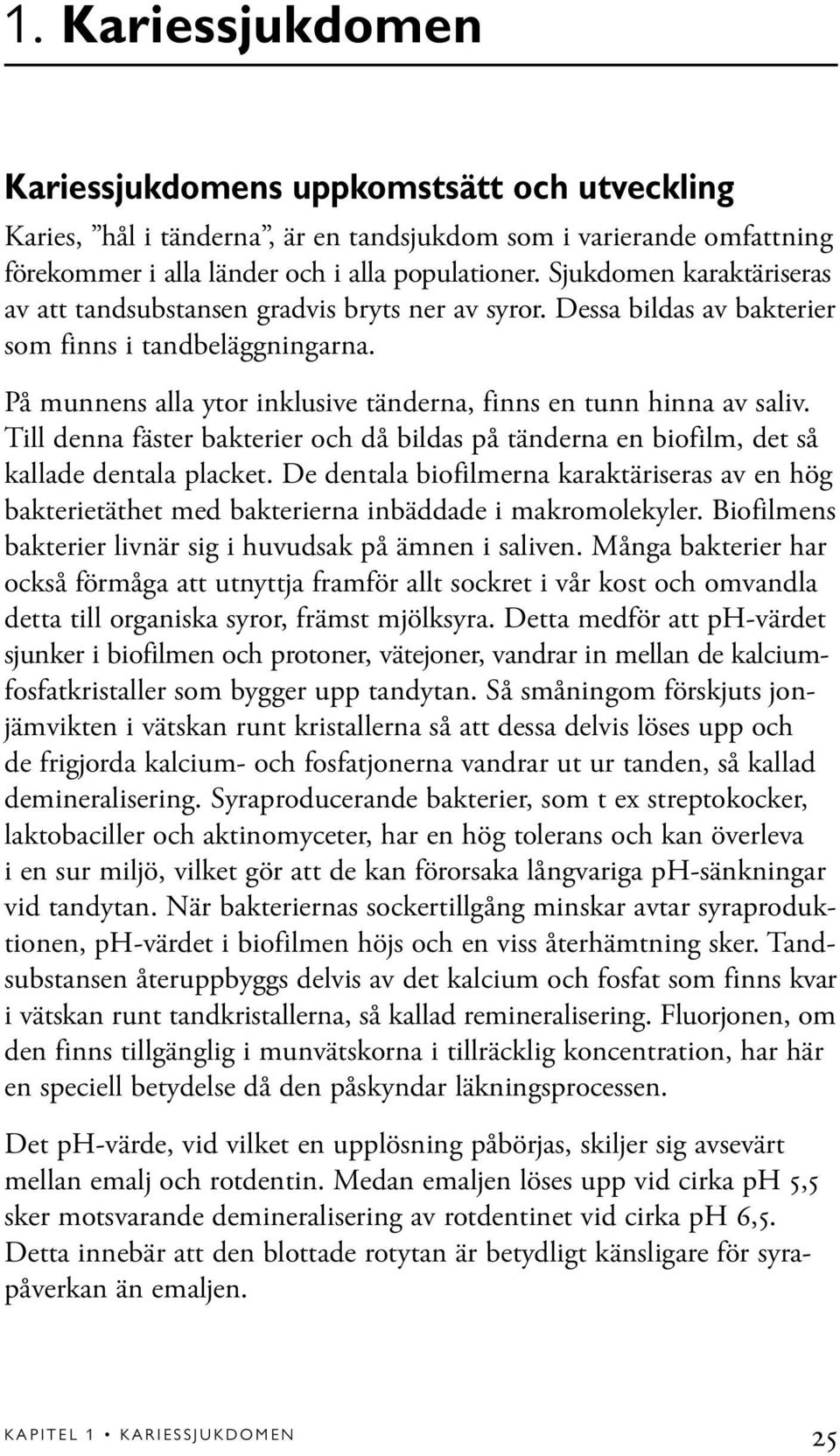 På munnens alla ytor inklusive tänderna, finns en tunn hinna av saliv. Till denna fäster bakterier och då bildas på tänderna en biofilm, det så kallade dentala placket.