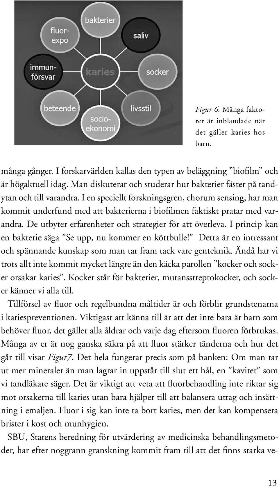 I en speciellt forskningsgren, chorum sensing, har man kommit underfund med att bakterierna i biofilmen faktiskt pratar med varandra. De utbyter erfarenheter och strategier för att överleva.