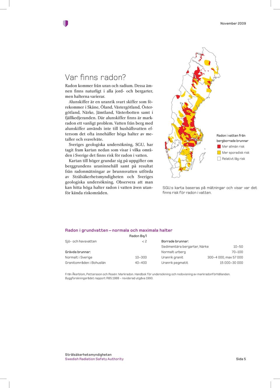 Där alunskiffer finns är markradon ett vanligt problem. Vatten från berg med alunskiffer används inte till hushållsvatten eftersom det ofta innehåller höga halter av metaller och svavelväte.