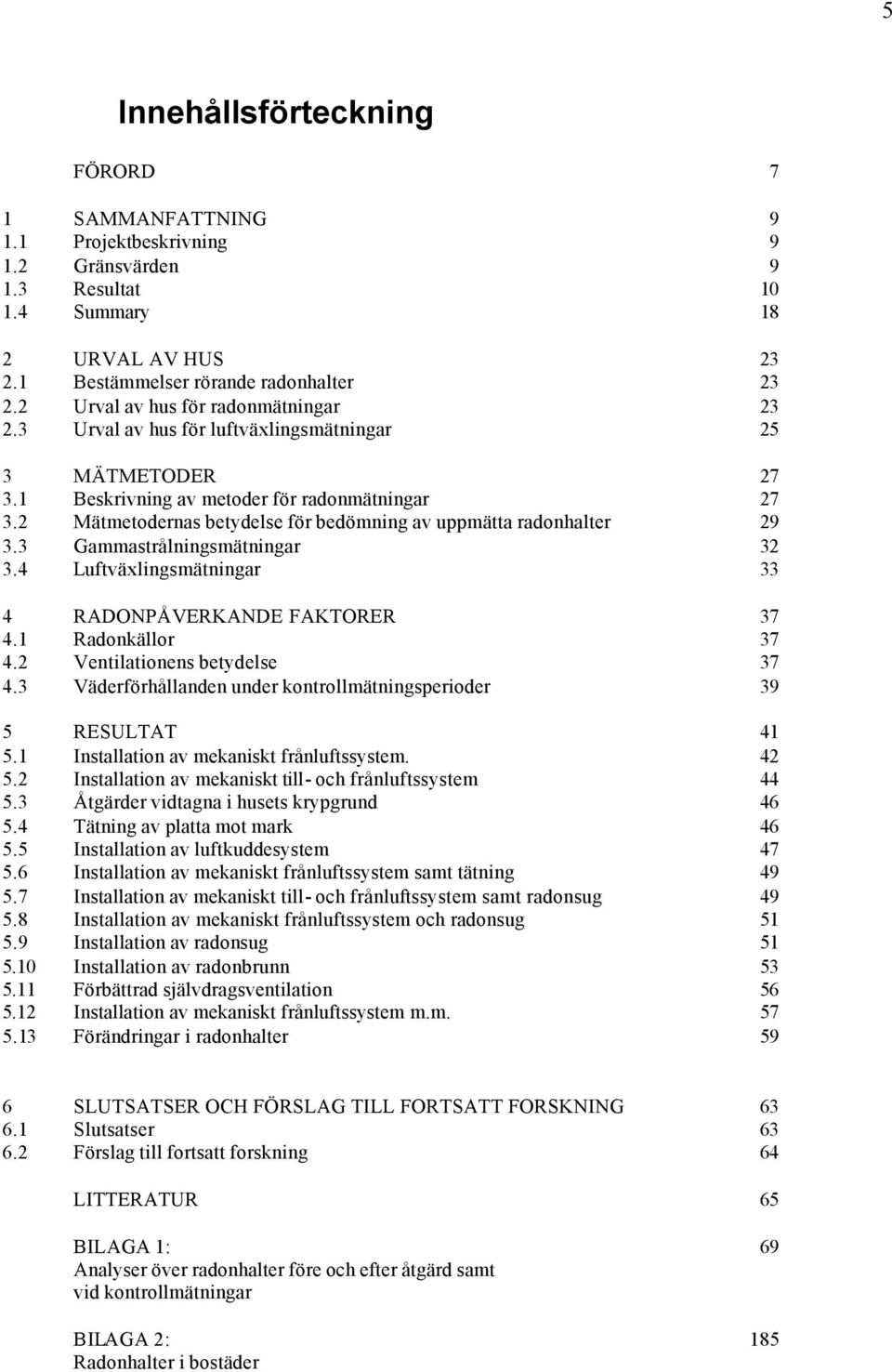 2 Mätmetodernas betydelse för bedömning av uppmätta radonhalter 29 3.3 Gammastrålningsmätningar 32 3.4 Luftväxlingsmätningar 33 4 RADONPÅVERKANDE FAKTORER 37 4.1 Radonkällor 37 4.