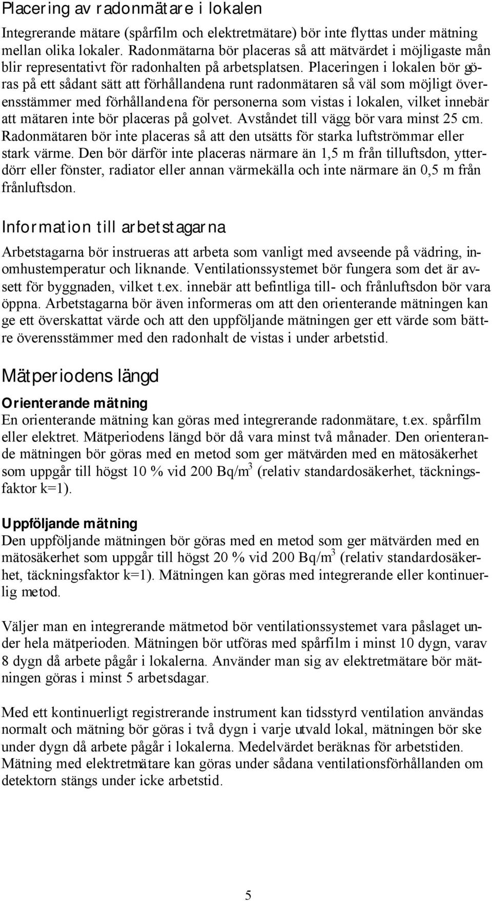 Placeringen i lokalen bör göras på ett sådant sätt att förhållandena runt radonmätaren så väl som möjligt överensstämmer med förhållandena för personerna som vistas i lokalen, vilket innebär att