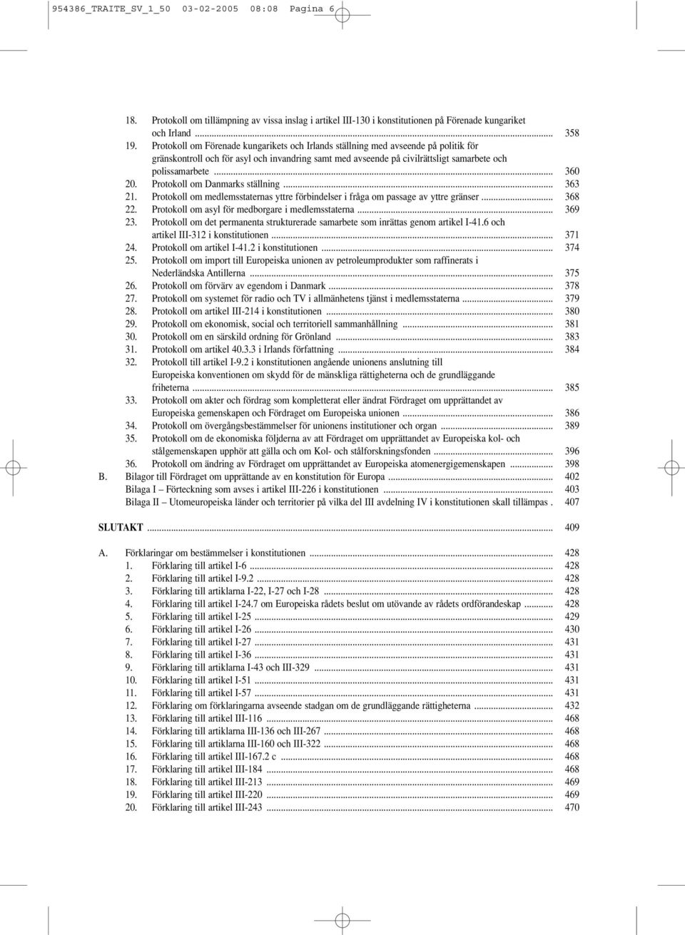 Protokoll om Danmarks ställning... 363 21. Protokoll om medlemsstaternas yttre förbindelser i fråga om passage av yttre gränser... 368 22. Protokoll om asyl för medborgare i medlemsstaterna... 369 23.