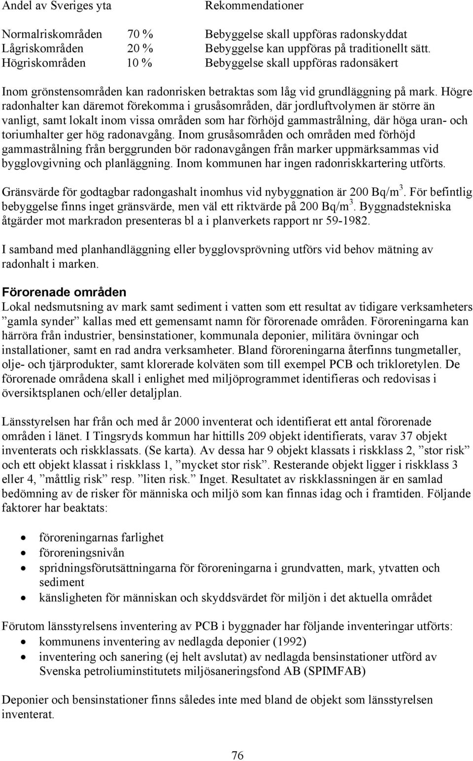 Högre radonhalter kan däremot förekomma i grusåsområden, där jordluftvolymen är större än vanligt, samt lokalt inom vissa områden som har förhöjd gammastrålning, där höga uran- och toriumhalter ger