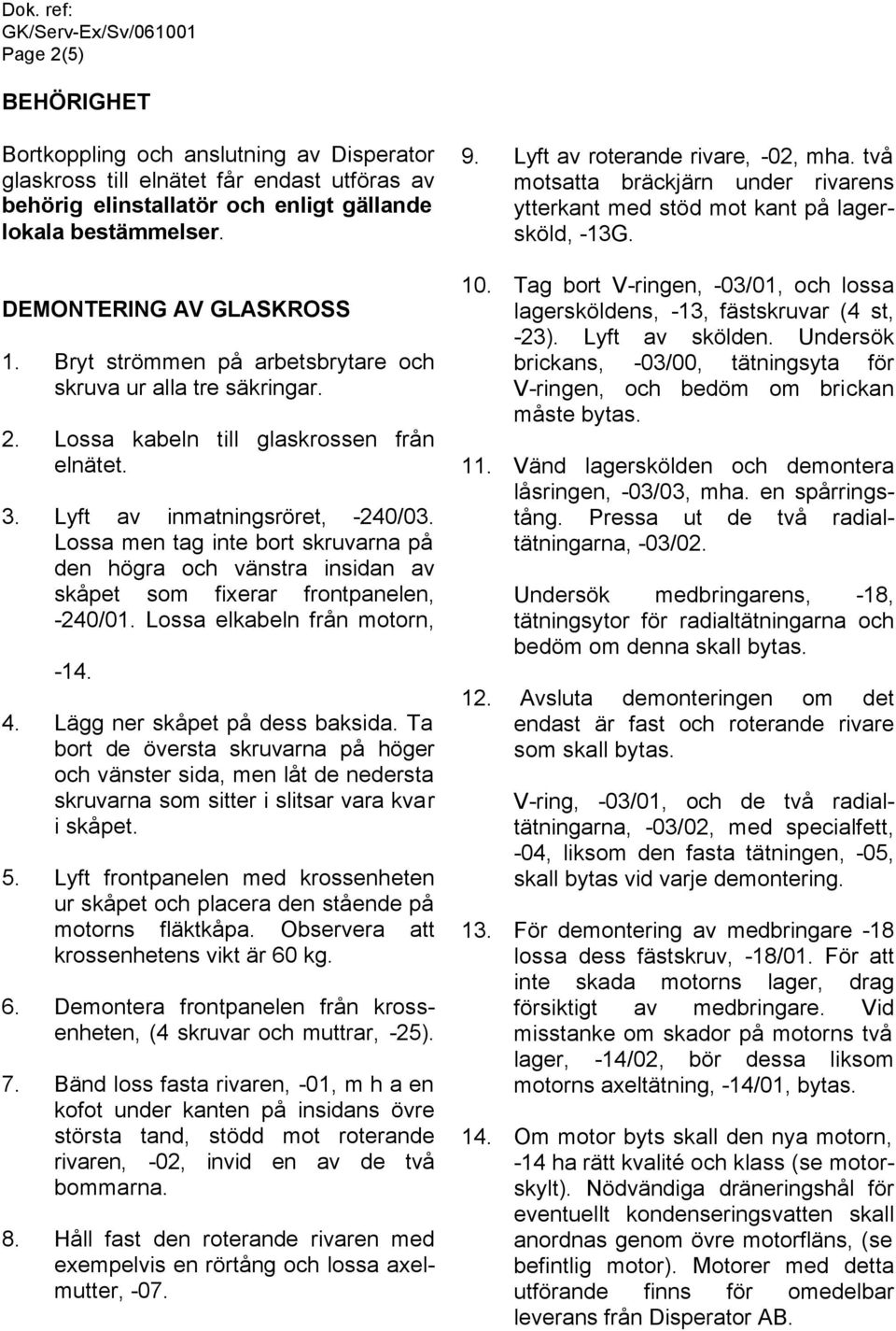 Lossa men tag inte bort skruvarna på den högra och vänstra insidan av skåpet som fixerar frontpanelen, -240/01. Lossa elkabeln från motorn, -14. 4. Lägg ner skåpet på dess baksida.