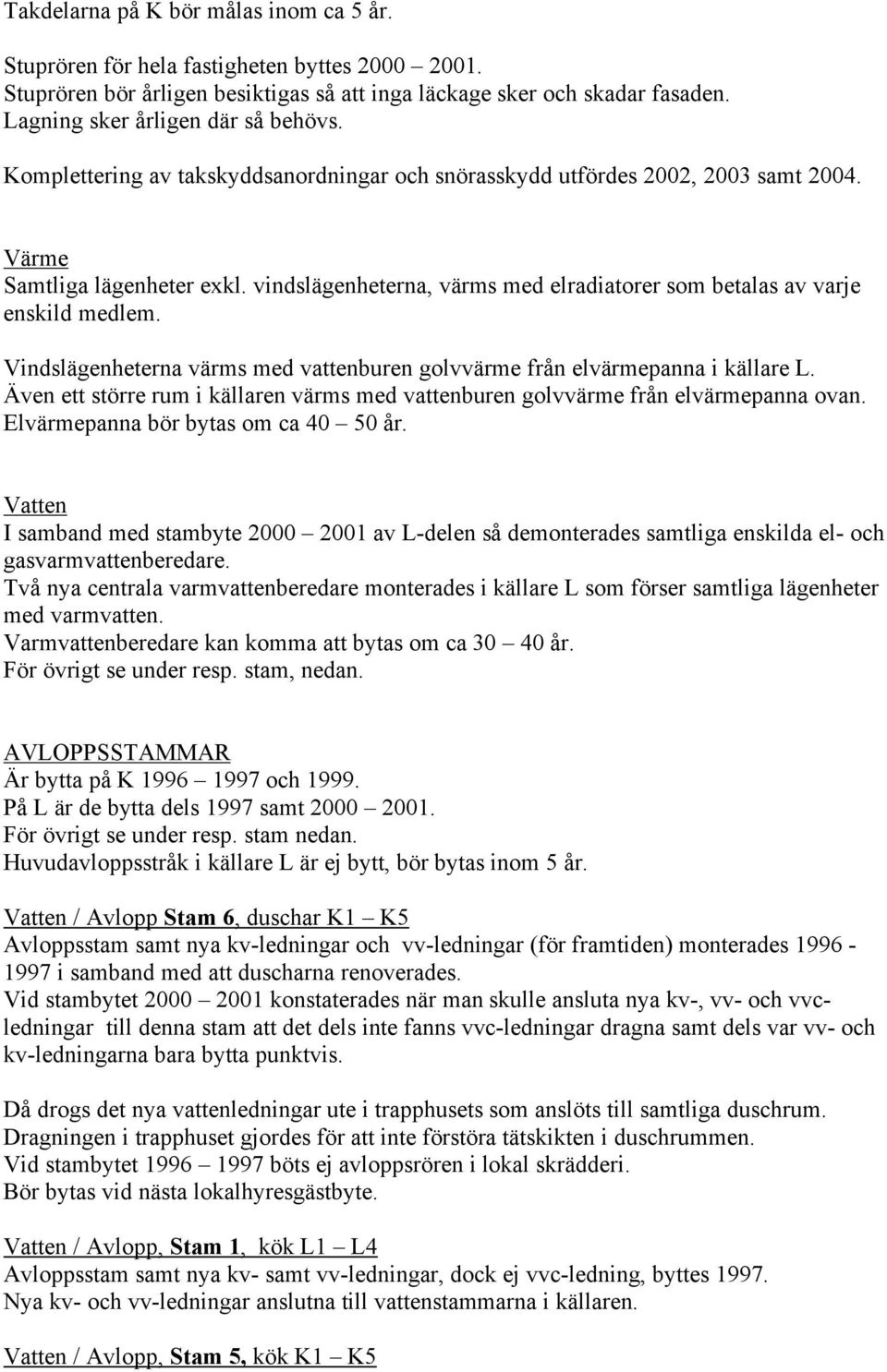 vindslägenheterna, värms med elradiatorer som betalas av varje enskild medlem. Vindslägenheterna värms med vattenburen golvvärme från elvärmepanna i källare L.