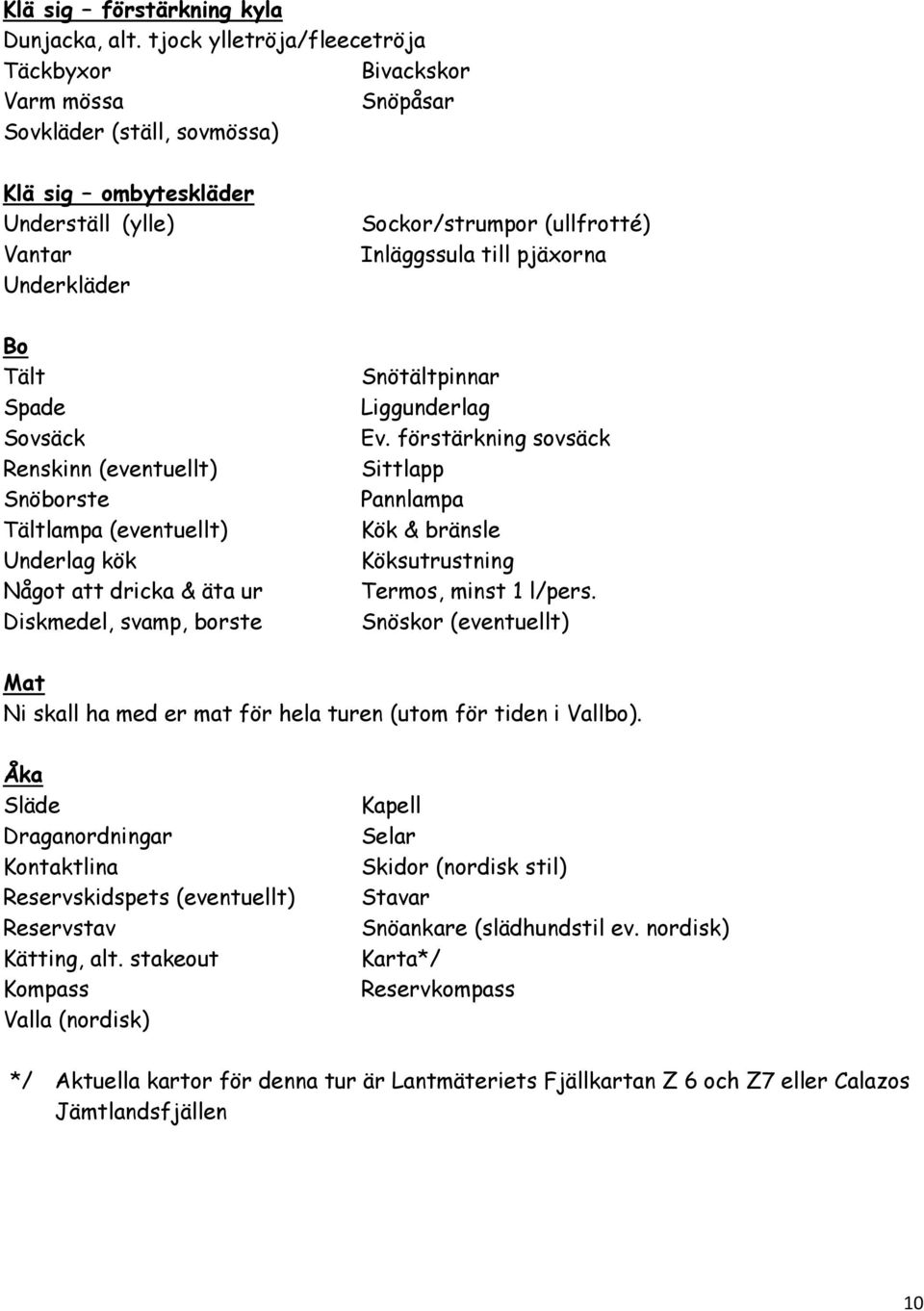 Snöborste Tältlampa (eventuellt) Underlag kök Något att dricka & äta ur Diskmedel, svamp, borste Sockor/strumpor (ullfrotté) Inläggssula till pjäxorna Snötältpinnar Liggunderlag Ev.