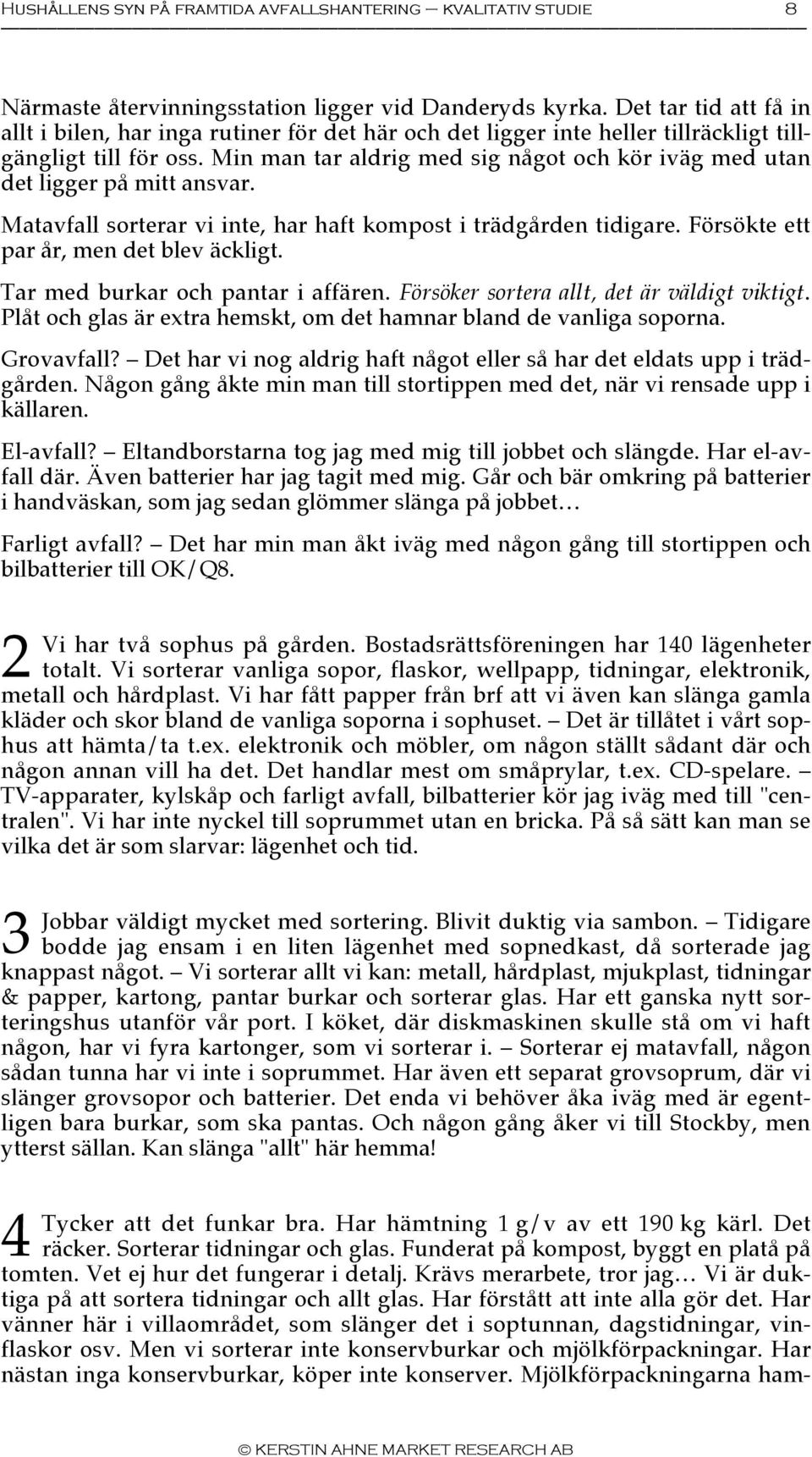 Min man tar aldrig med sig något och kör iväg med utan det ligger på mitt ansvar. Matavfall sorterar vi inte, har haft kompost i trädgården tidigare. Försökte ett par år, men det blev äckligt.