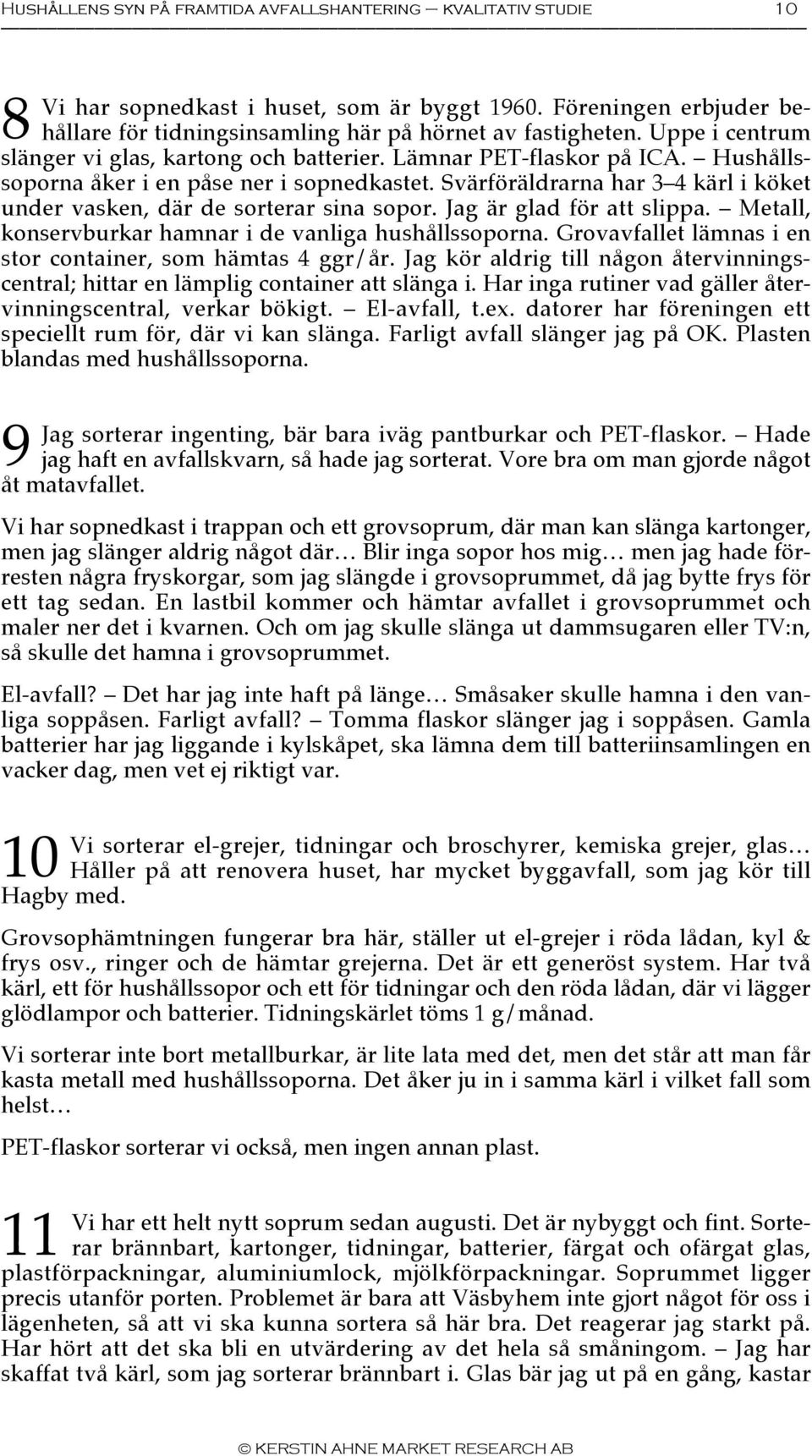 Svärföräldrarna har 3 4 kärl i köket under vasken, där de sorterar sina sopor. Jag är glad för att slippa. Metall, konservburkar hamnar i de vanliga hushållssoporna.