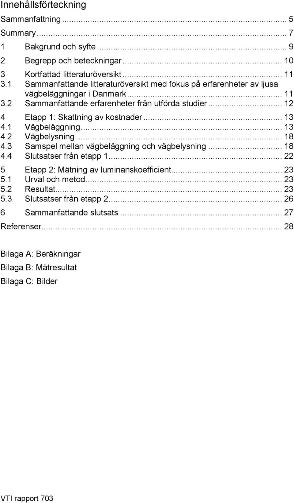 .. 12 4 Etapp 1: Skattning av kostnader... 13 4.1 Vägbeläggning... 13 4.2 Vägbelysning... 18 4.3 Samspel mellan vägbeläggning och vägbelysning... 18 4.4 Slutsatser från etapp 1.