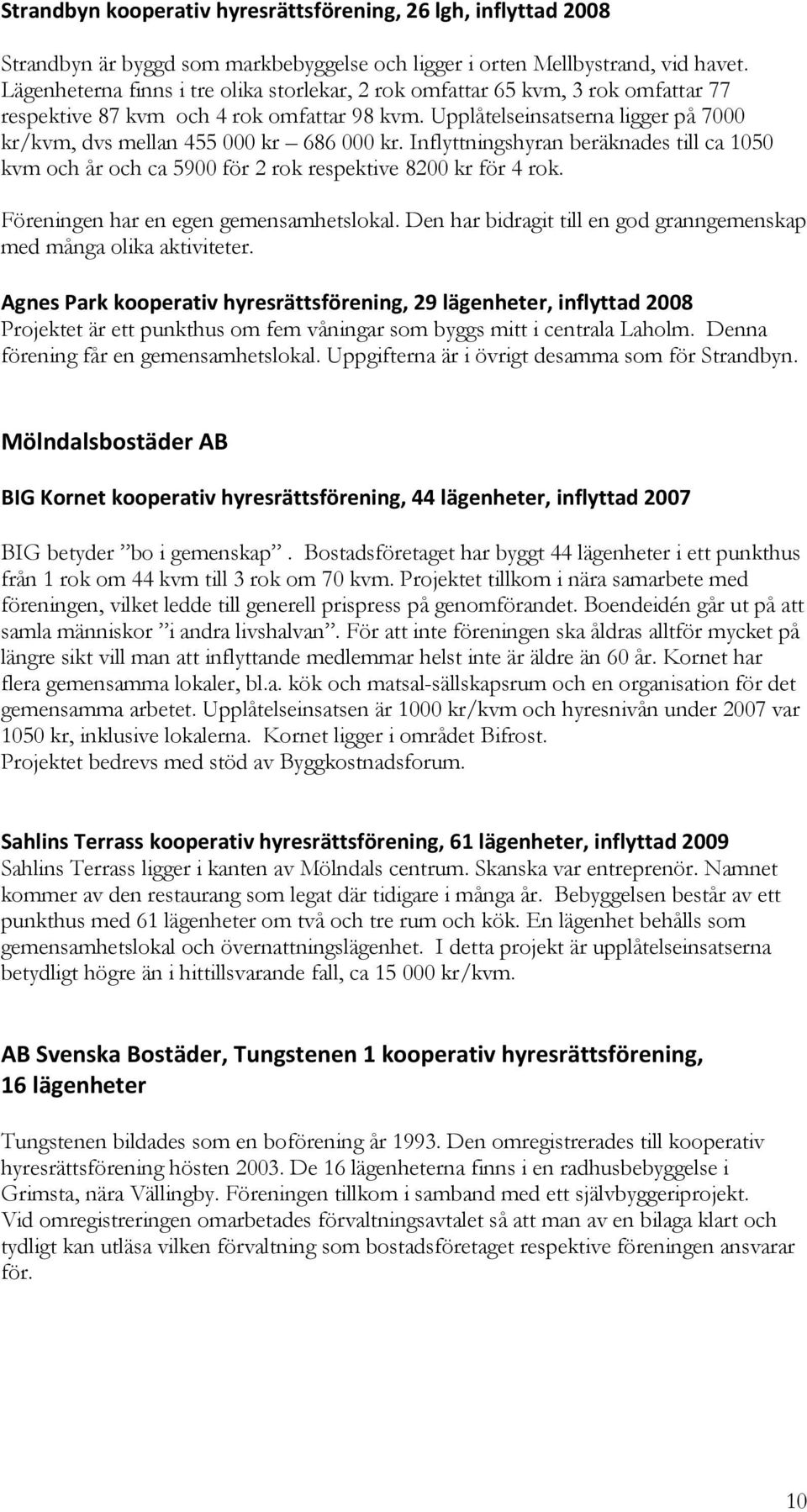 Upplåtelseinsatserna ligger på 7000 kr/kvm, dvs mellan 455 000 kr 686 000 kr. Inflyttningshyran beräknades till ca 1050 kvm och år och ca 5900 för 2 rok respektive 8200 kr för 4 rok.