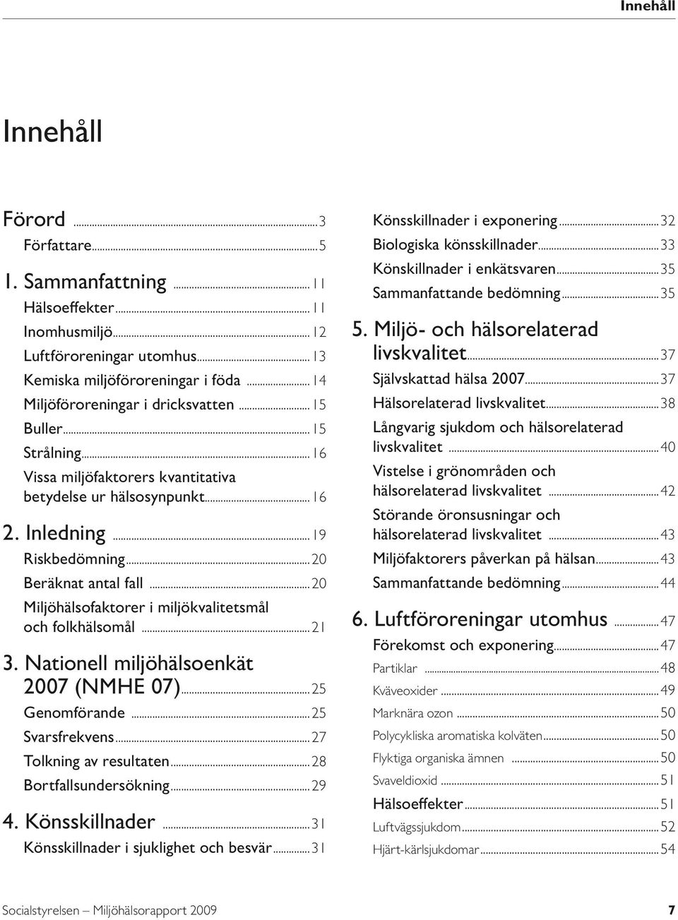 ..20 Miljöhälsofaktorer i miljökvalitetsmål och folkhälsomål...21 3. Nationell miljöhälsoenkät 2007 (NMHE 07)...25 Genomförande...25 Svarsfrekvens...27 Tolkning av resultaten...28 Bortfallsundersökning.