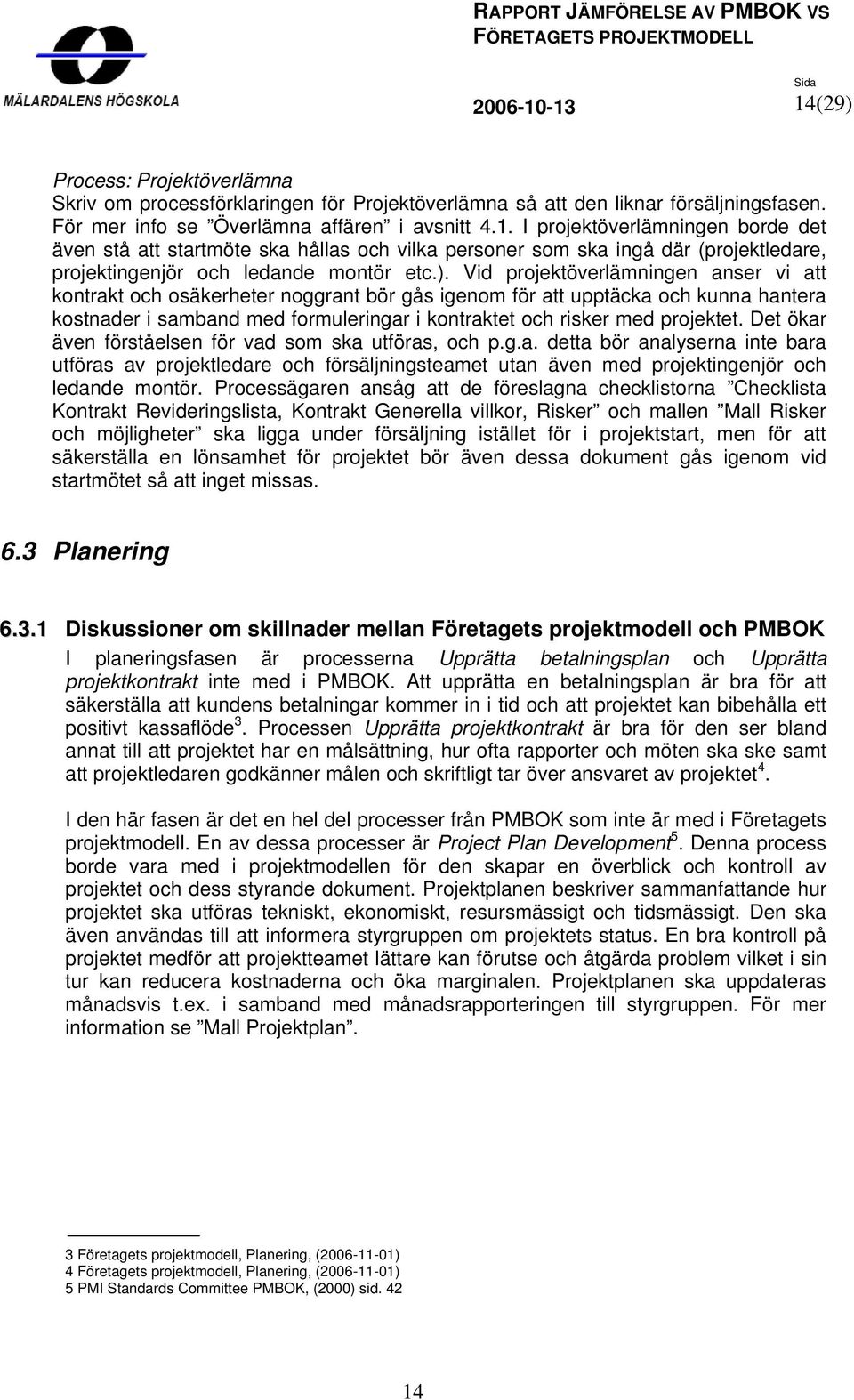 projektet. Det ökar även förståelsen för vad som ska utföras, och p.g.a. detta bör analyserna inte bara utföras av projektledare och försäljningsteamet utan även med projektingenjör och ledande montör.