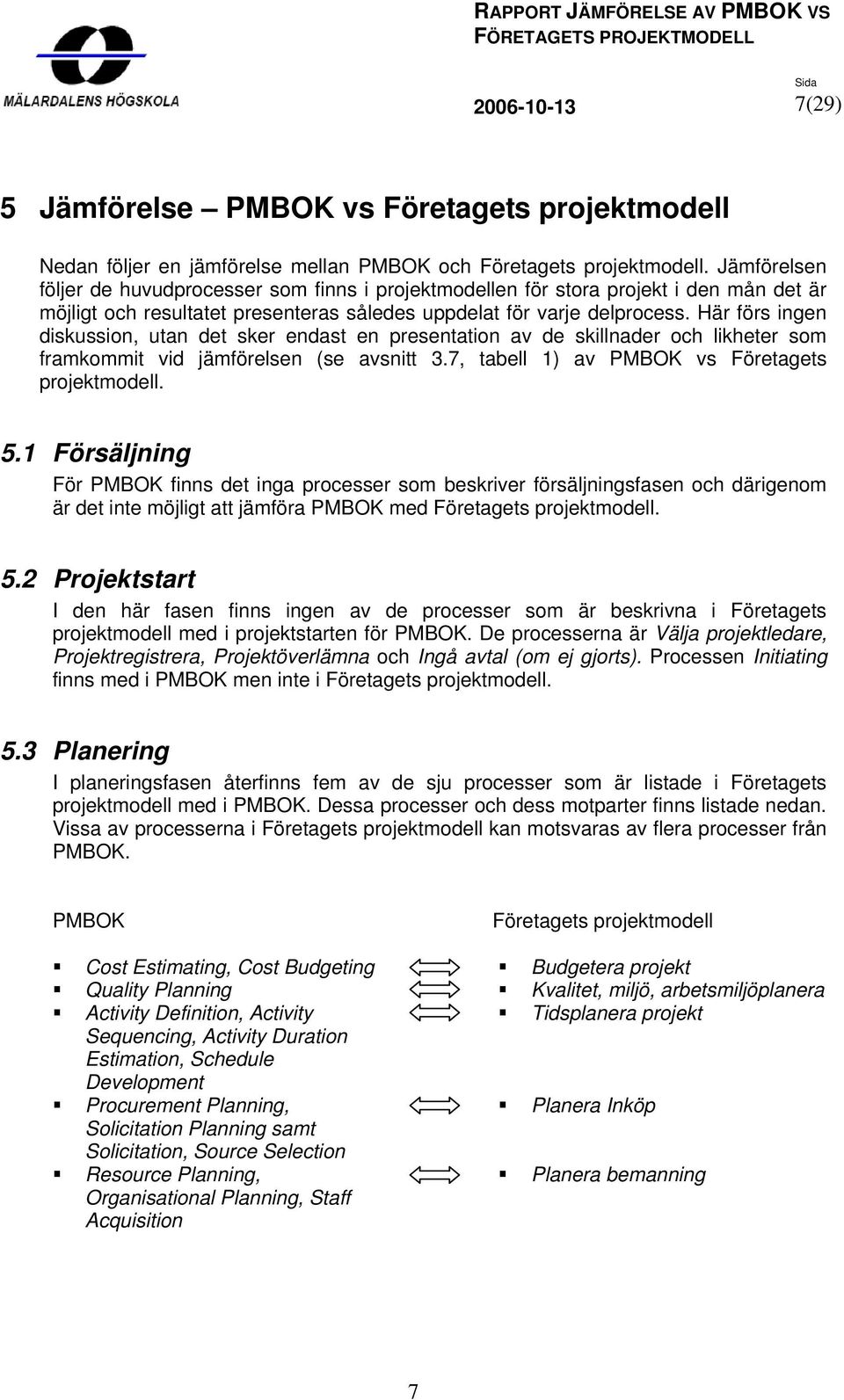 Här förs ingen diskussion, utan det sker endast en presentation av de skillnader och likheter som framkommit vid jämförelsen (se avsnitt 3.7, tabell 1) av PMBOK vs Företagets projektmodell. 5.