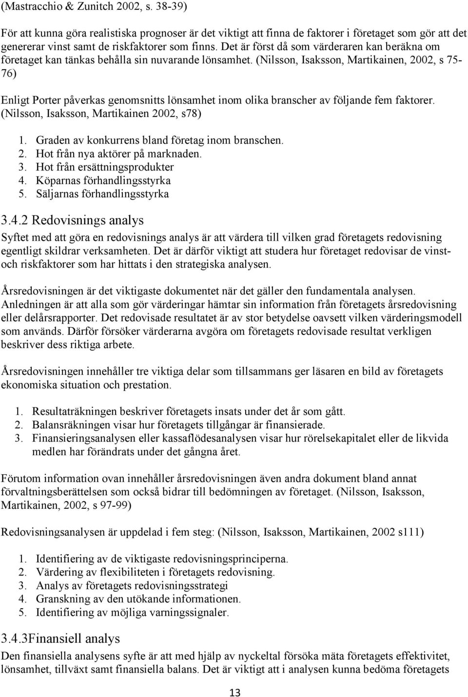 (Nilsson, Isaksson, Martikainen, 2002, s 75-76) Enligt Porter påverkas genomsnitts lönsamhet inom olika branscher av följande fem faktorer. (Nilsson, Isaksson, Martikainen 2002, s78) 1.