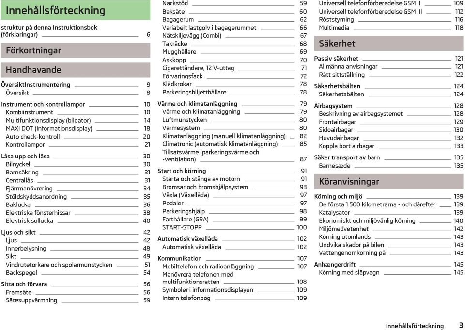 Stöldskyddsanordning 35 Baklucka 36 Elektriska fönsterhissar 38 Elektrisk sollucka 40 Ljus och sikt 42 Ljus 42 Innerbelysning 48 Sikt 49 Vindrutetorkare och spolarmunstycken 51 Backspegel 54 Sitta