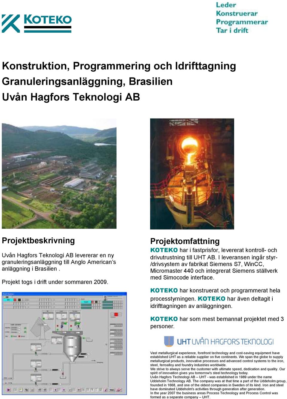 I leveransen ingår styr- /drivsystem av fabrikat Siemens S7, WinCC, Micromaster 440 och integrerat Siemens ställverk med Simocode interface.