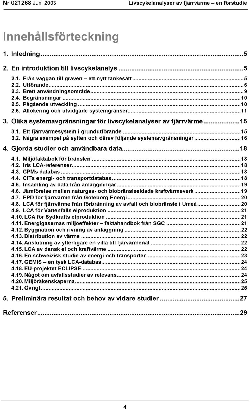 ..15 3.2. Några exempel på syften och därav följande systemavgränsningar...16 4. Gjorda studier och användbara data...18 4.1. Miljöfaktabok för bränslen...18 4.2. Iris LCA-referenser...18 4.3. CPMs databas.