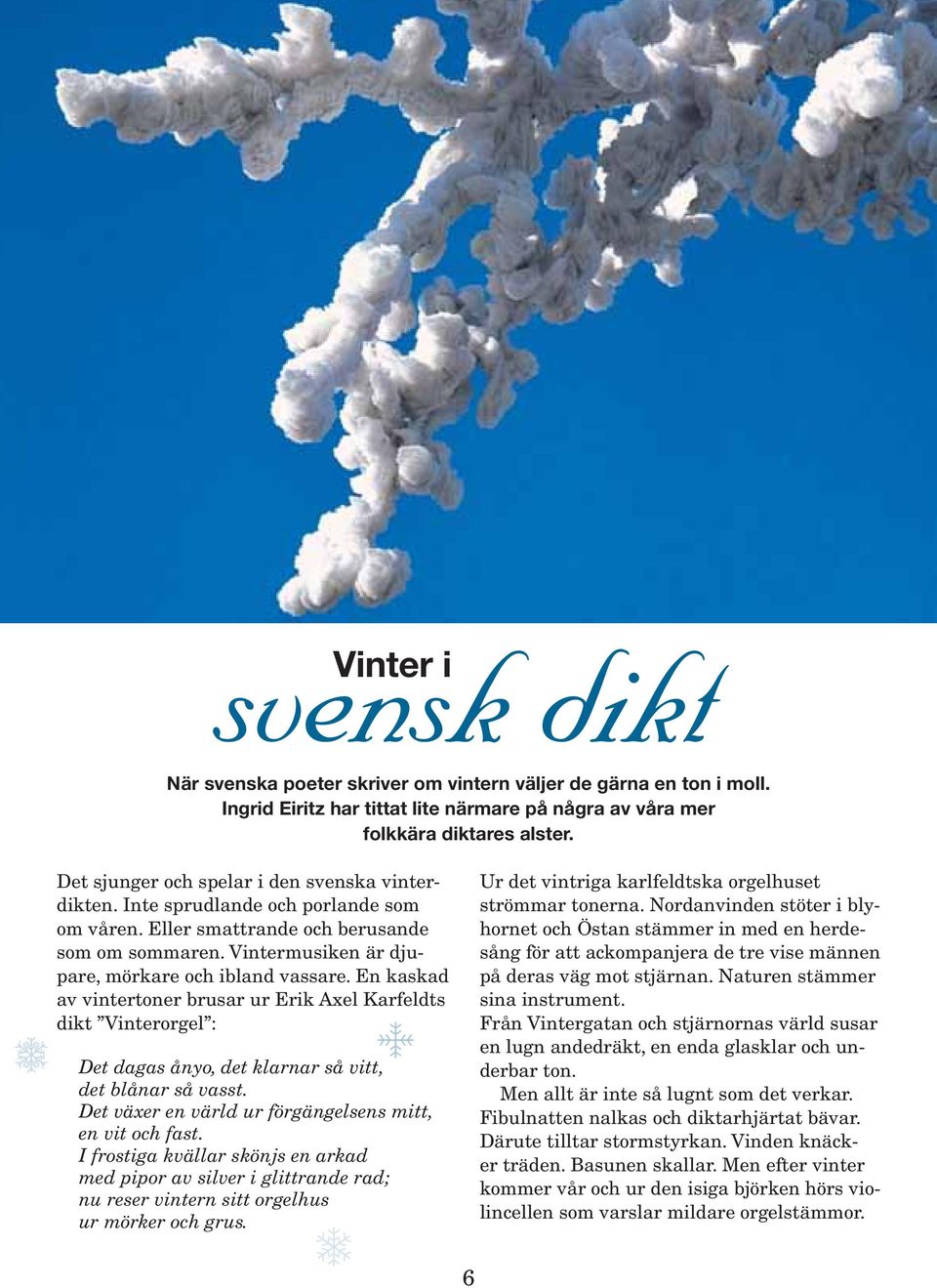 En kaskad av vintertoner brusar ur Erik Axel Karfeldts dikt Vinterorgel : Det dagas ånyo, det klarnar så vitt, det blånar så vasst. Det växer en värld ur förgängelsens mitt, en vit och fast.