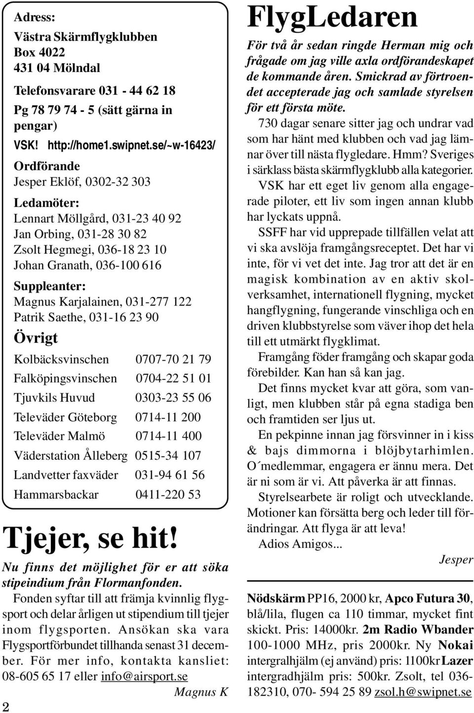 Karjalainen, 031-277 122 Patrik Saethe, 031-16 23 90 Övrigt Kolbäcksvinschen 0707-70 21 79 Falköpingsvinschen 0704-22 51 01 Tjuvkils Huvud 0303-23 55 06 Televäder Göteborg 0714-11 200 Televäder Malmö