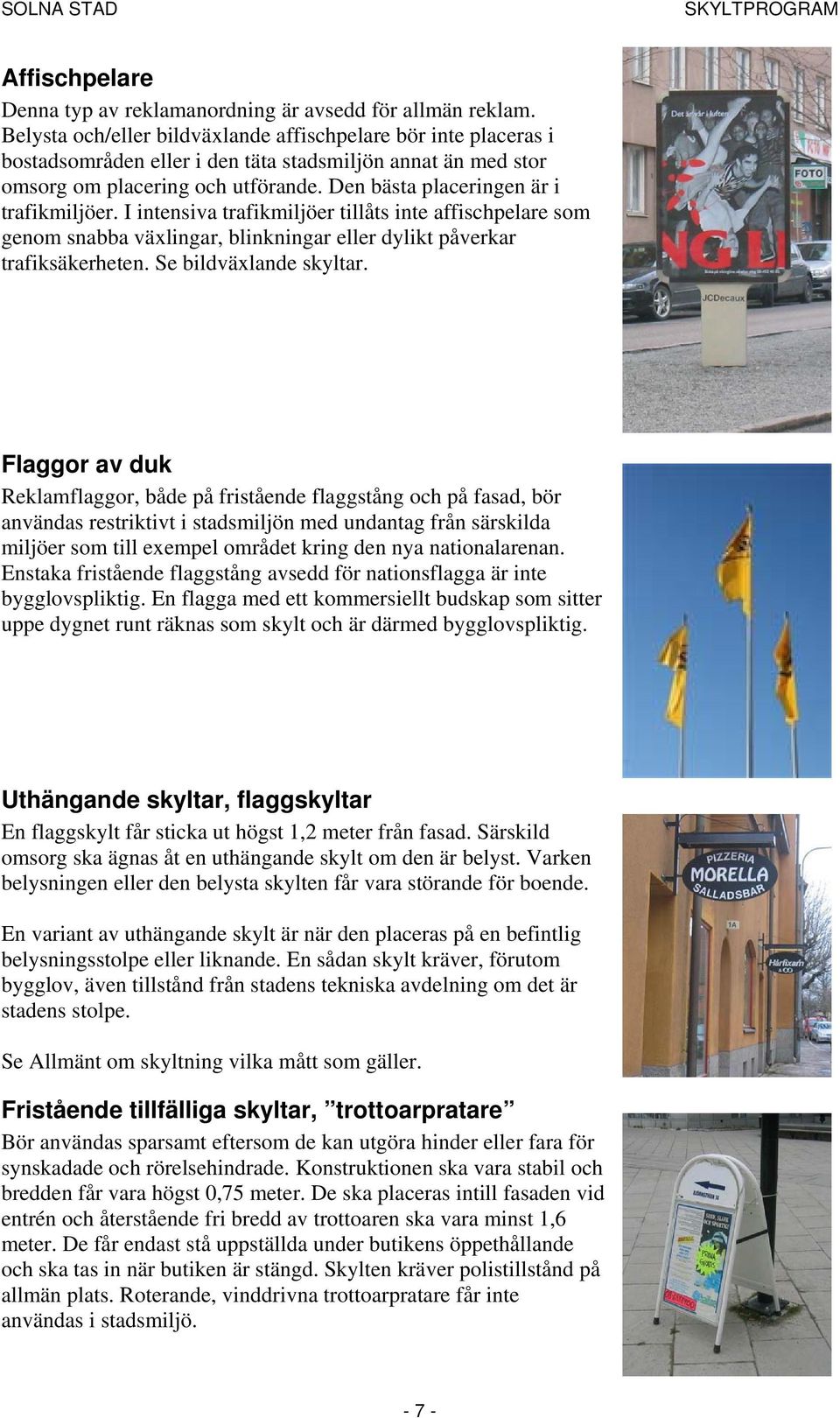 Den bästa placeringen är i trafikmiljöer. I intensiva trafikmiljöer tillåts inte affischpelare som genom snabba växlingar, blinkningar eller dylikt påverkar trafiksäkerheten. Se bildväxlande skyltar.