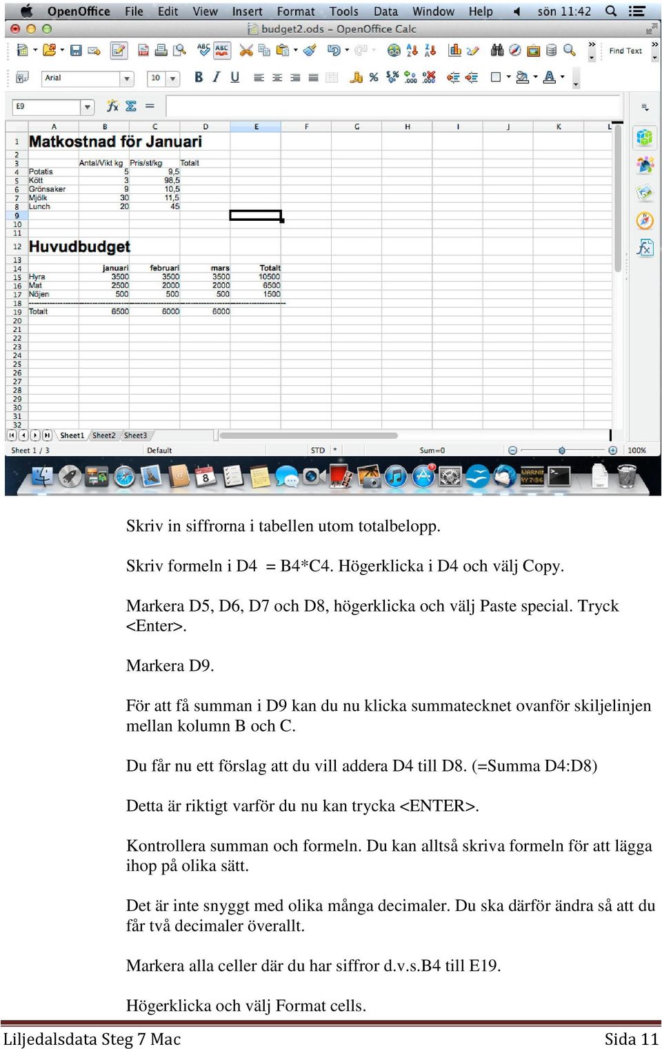 (=Summa D4:D8) Detta är riktigt varför du nu kan trycka <ENTER>. Kontrollera summan och formeln. Du kan alltså skriva formeln för att lägga ihop på olika sätt.