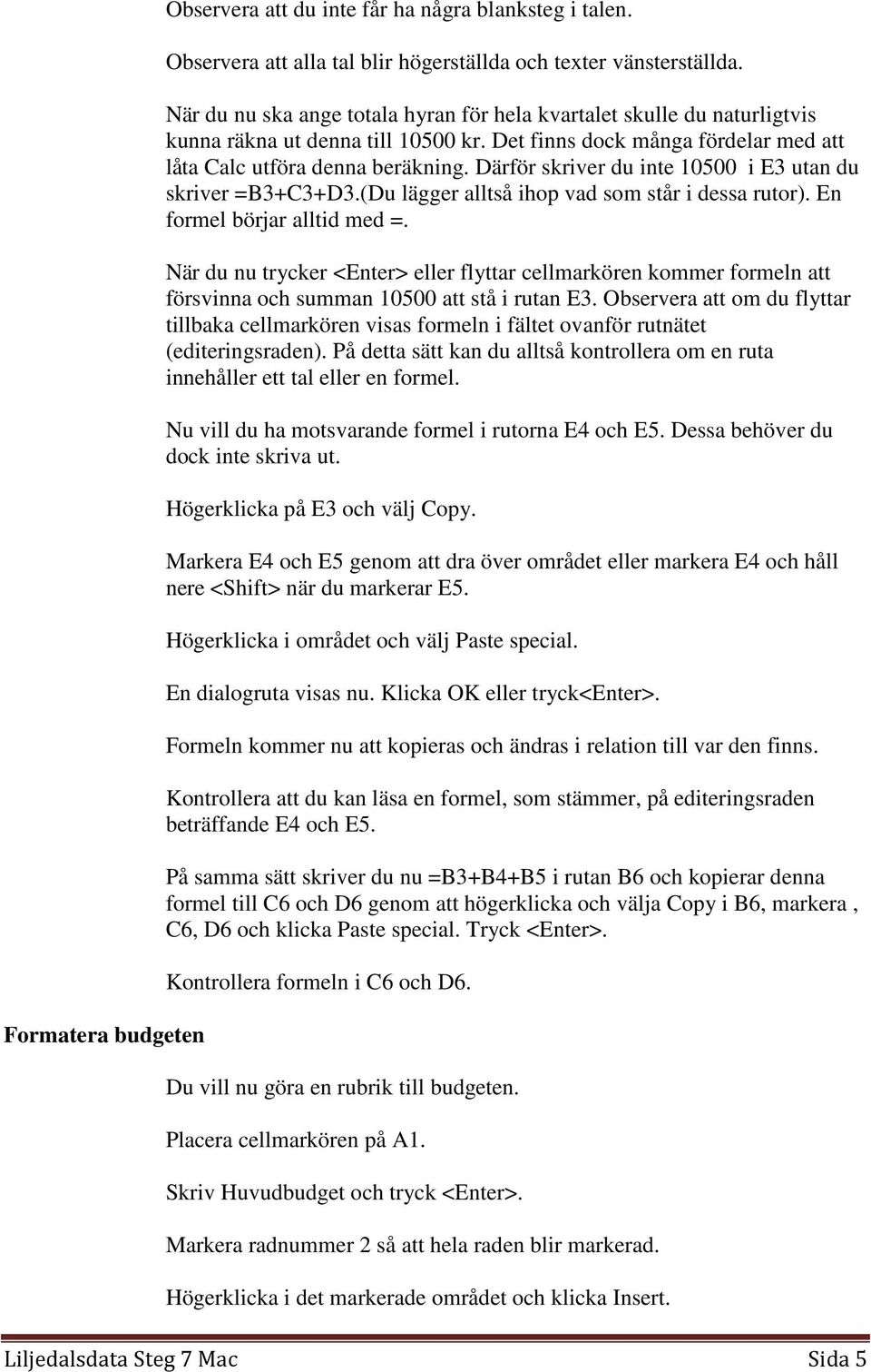 Därför skriver du inte 10500 i E3 utan du skriver =B3+C3+D3.(Du lägger alltså ihop vad som står i dessa rutor). En formel börjar alltid med =.