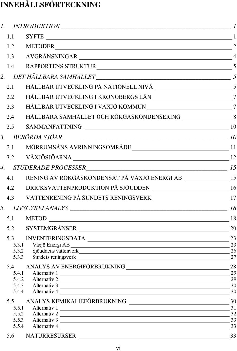 1 MÖRRUMSÅNS AVRINNINGSOMRÅDE 11 3.2 VÄXJÖSJÖARNA 12 4. STUDERADE PROCESSER 15 4.1 RENING AV RÖKGASKONDENSAT PÅ VÄXJÖ ENERGI AB 15 4.2 DRICKSVATTENPRODUKTION PÅ SJÖUDDEN 16 4.