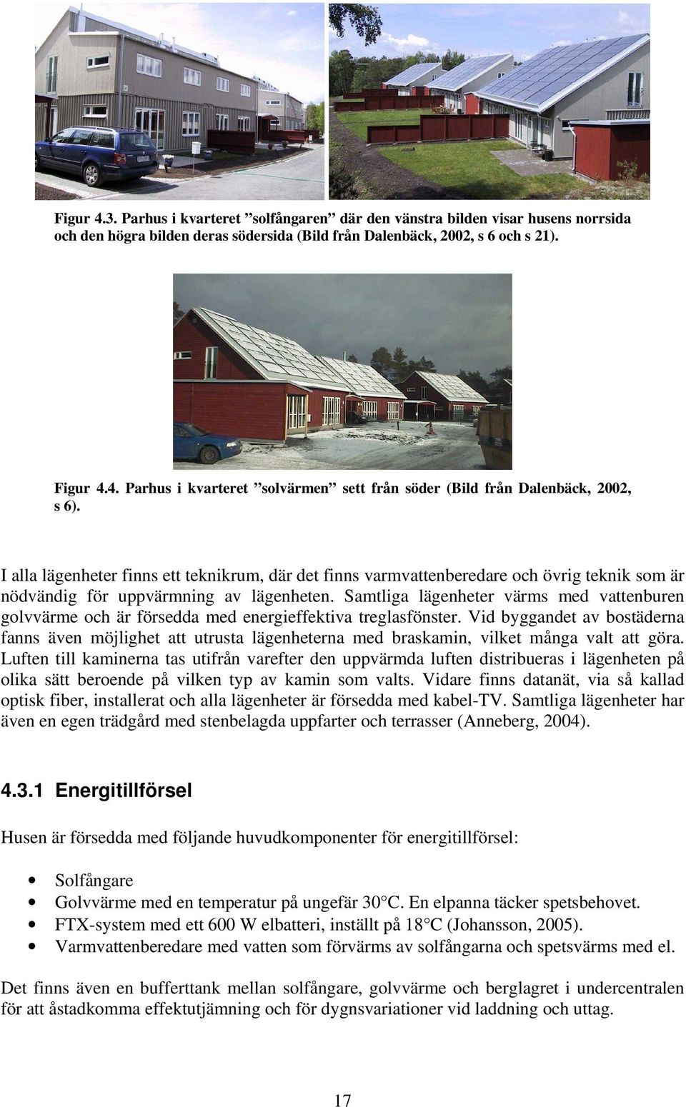 Samtliga lägenheter värms med vattenburen golvvärme och är försedda med energieffektiva treglasfönster.