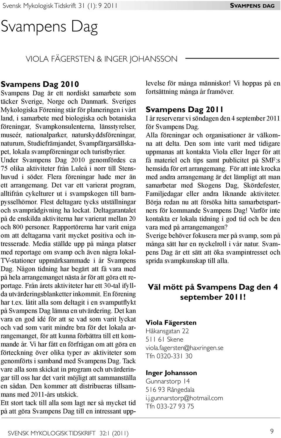 naturum, Studiefrämjandet, Svampfärgarsällskapet, lokala svampföreningar och turistbyråer. Under Svampens Dag 2010 genomfördes ca 75 olika aktiviteter från Luleå i norr till Stenshuvud i söder.