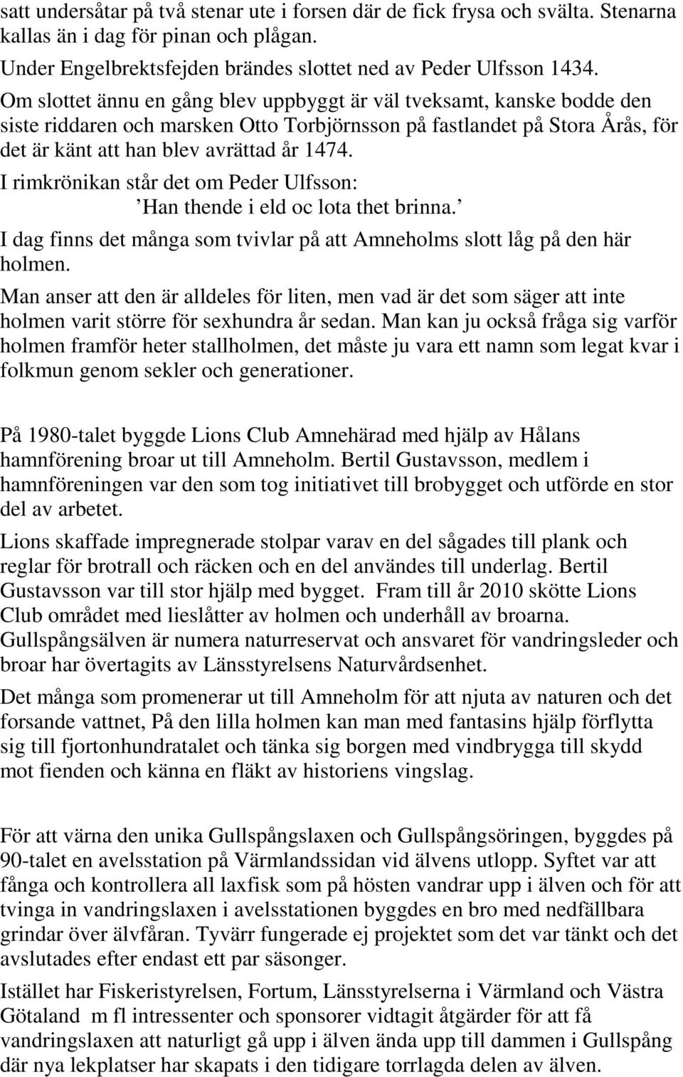 I rimkrönikan står det om Peder Ulfsson: Han thende i eld oc lota thet brinna. I dag finns det många som tvivlar på att Amneholms slott låg på den här holmen.