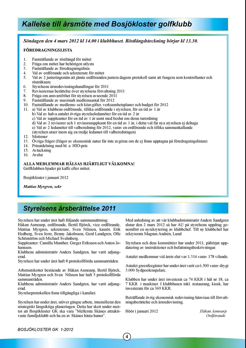 Val av 2 justeringsmän att jämte ordföranden justera dagens protokoll samt att fungera som kontrollanter och rösträknare 6. Styrelsens årsredovisningshandlingar för 2011 7.