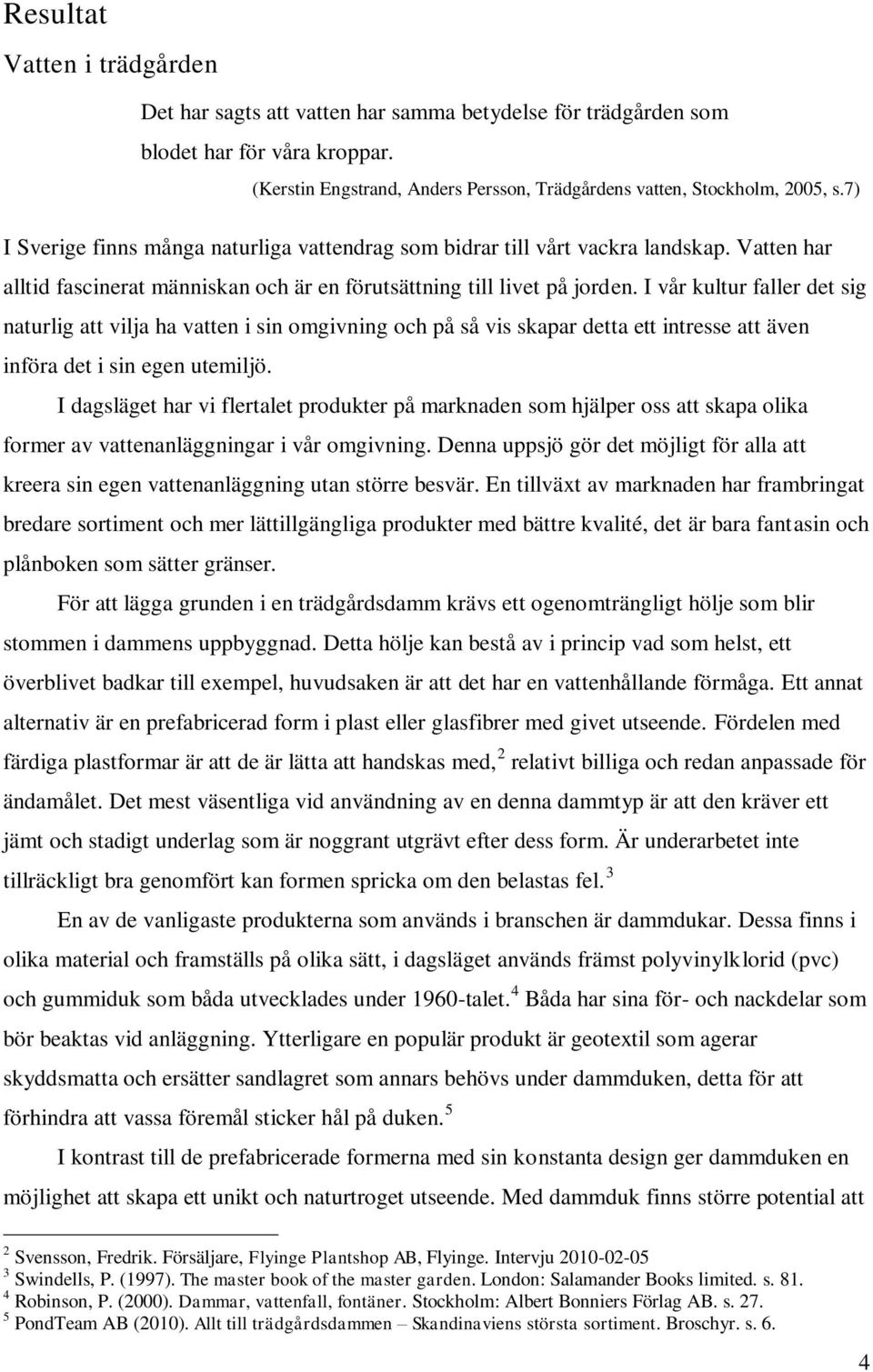 I vår kultur faller det sig naturlig att vilja ha vatten i sin omgivning och på så vis skapar detta ett intresse att även införa det i sin egen utemiljö.