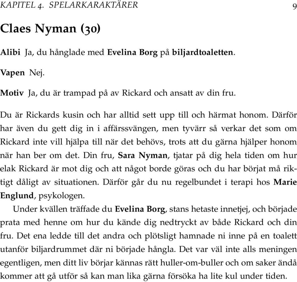 Därför har även du gett dig in i affärssvängen, men tyvärr så verkar det som om Rickard inte vill hjälpa till när det behövs, trots att du gärna hjälper honom när han ber om det.