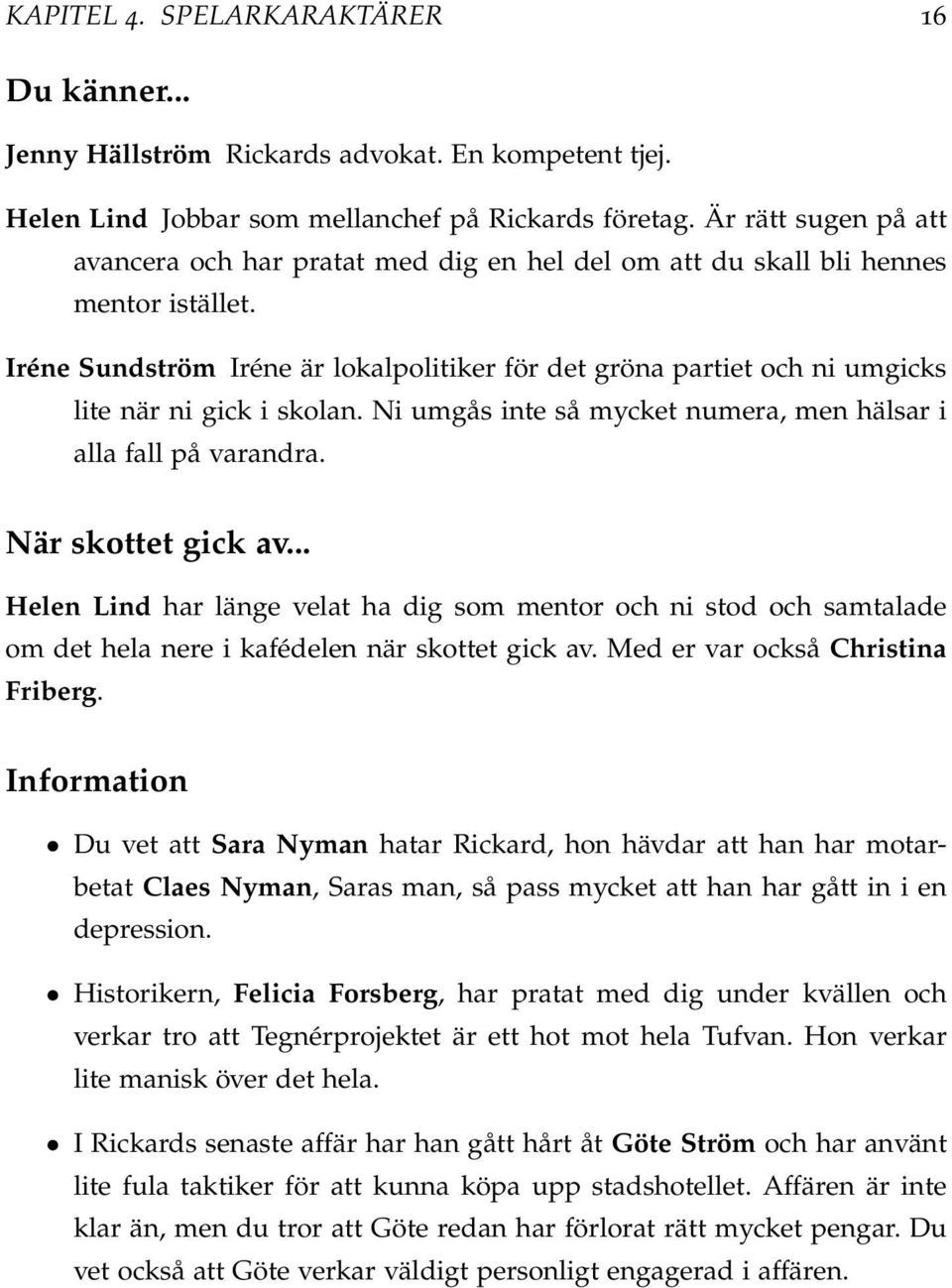 Iréne Sundström Iréne är lokalpolitiker för det gröna partiet och ni umgicks lite när ni gick i skolan. Ni umgås inte så mycket numera, men hälsar i alla fall på varandra. När skottet gick av.