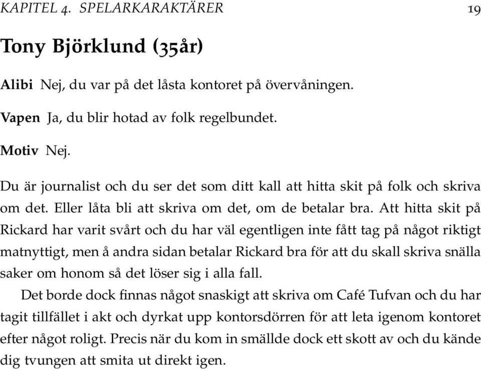 Att hitta skit på Rickard har varit svårt och du har väl egentligen inte fått tag på något riktigt matnyttigt, men å andra sidan betalar Rickard bra för att du skall skriva snälla saker om honom så