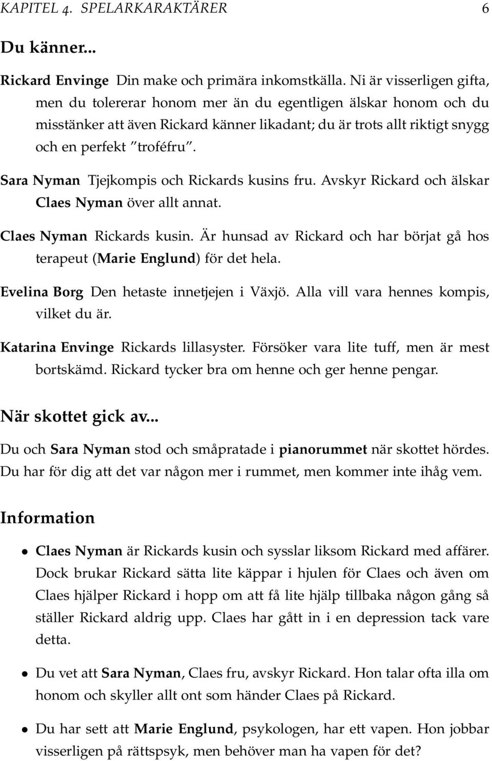 Sara Nyman Tjejkompis och Rickards kusins fru. Avskyr Rickard och älskar Claes Nyman över allt annat. Claes Nyman Rickards kusin.