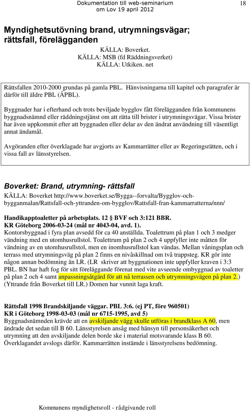 Byggnader har i efterhand och trots beviljade bygglov fått förelägganden från kommunens byggnadsnämnd eller räddningstjänst om att rätta till brister i utrymningsvägar.