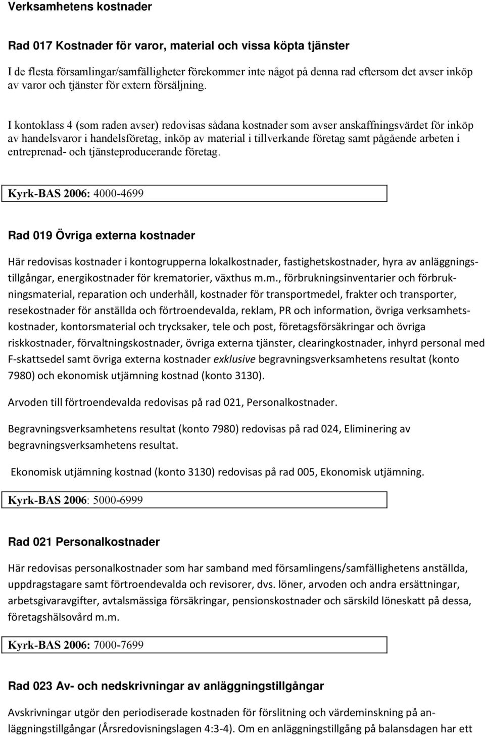 I kontoklass 4 (som raden avser) redovisas sådana kostnader som avser anskaffningsvärdet för inköp av handelsvaror i handelsföretag, inköp av material i tillverkande företag samt pågående arbeten i