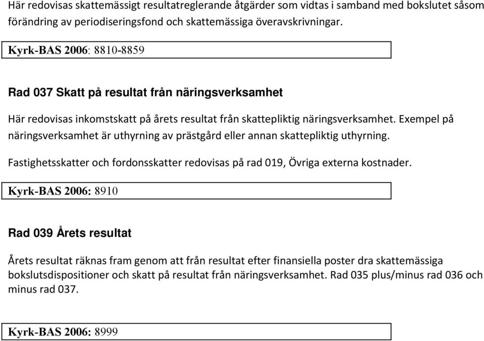 Exempel på näringsverksamhet är uthyrning av prästgård eller annan skattepliktig uthyrning. Fastighetsskatter och fordonsskatter redovisas på rad 019, Övriga externa kostnader.