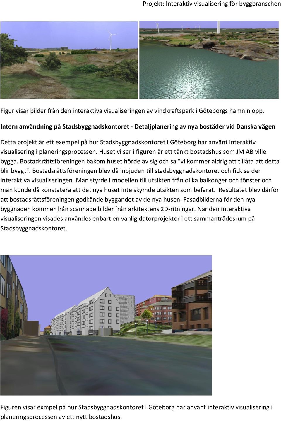 i planeringsprocessen. Huset vi ser i figuren är ett tänkt bostadshus som JM AB ville bygga. Bostadsrättsföreningen bakom huset hörde av sig och sa "vi kommer aldrig att tillåta att detta blir byggt".