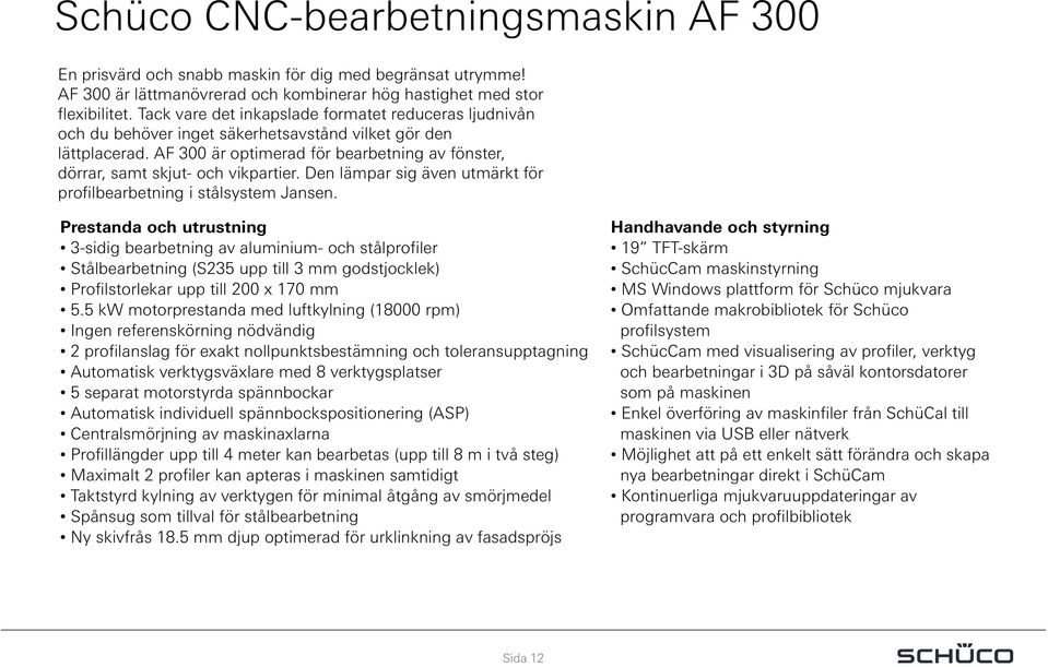 AF 300 är optimerad för bearbetning av fönster, dörrar, samt skjut- och vikpartier. Den lämpar sig även utmärkt för profilbearbetning i stålsystem Jansen.