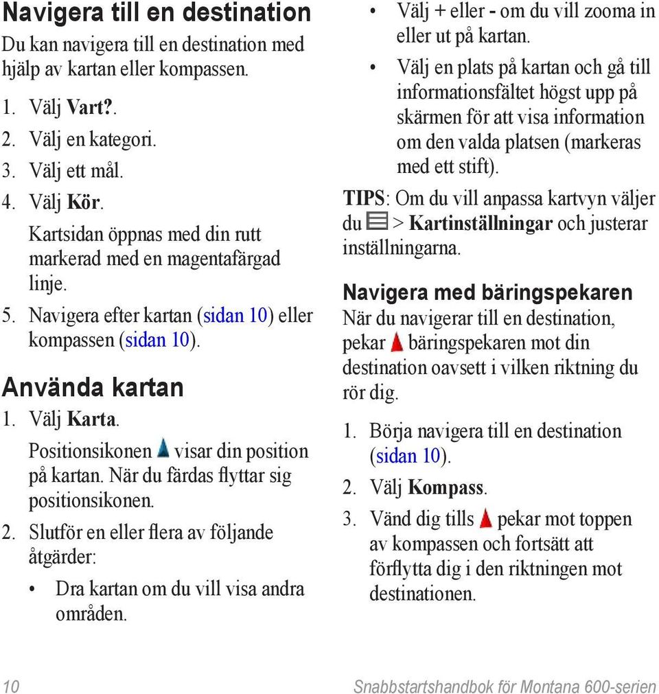 Positionsikonen visar din position på kartan. När du färdas flyttar sig positionsikonen. 2. Slutför en eller flera av följande åtgärder: Dra kartan om du vill visa andra områden.