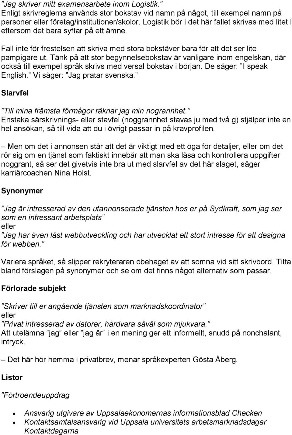 Tänk på att stor begynnelsebokstav är vanligare inom engelskan, där också till exempel språk skrivs med versal bokstav i början. De säger: I speak English. Vi säger: Jag pratar svenska.